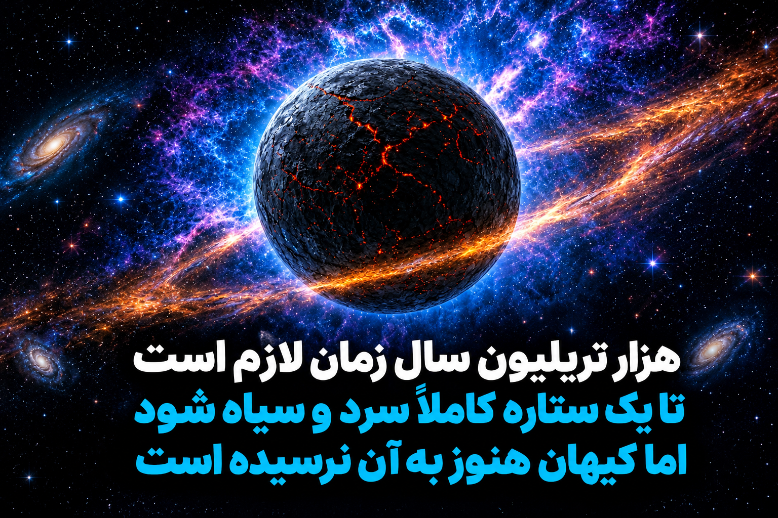 هزار تریلیون سال زمان لازم است .تایک ستاره کاملا سرد وسیاه شود. اما کیهان هنوز به آن نرسیده است.